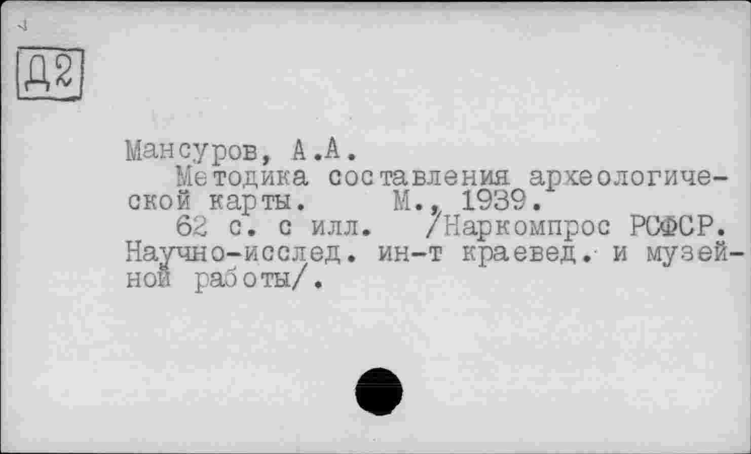 ﻿Д2
Мансуров, А.А.
Методика составления археологической карты. М., 1939.
62 с. с илл. /Наркомпрос РСФСР. Научно-исслед. ин-т краевед, и музейной работы/.